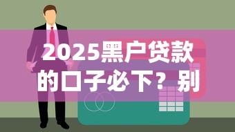 2025黑户贷款的口子必下？别慌！这些隐藏攻略助你破解难题
