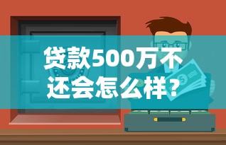 贷款500万不还会怎么样？这5大后果你可能想不到