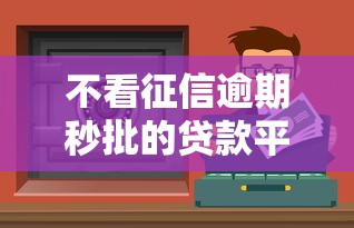 不看征信逾期秒批的贷款平台有哪些？这些渠道真实存在吗