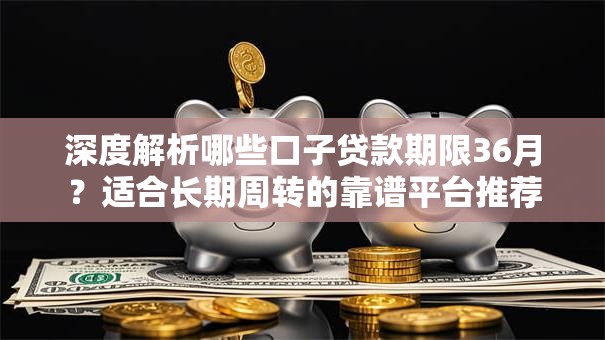 深度解析哪些口子贷款期限36月？适合长期周转的靠谱平台推荐