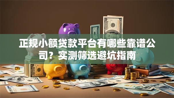 正规小额贷款平台有哪些靠谱公司？实测筛选避坑指南