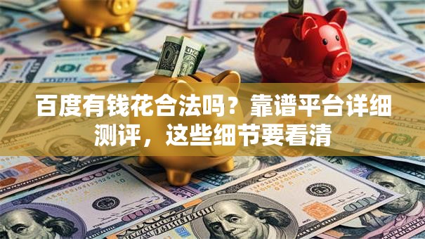 百度有钱花合法吗？靠谱平台详细测评，这些细节要看清