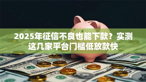 2025年征信不良也能下款？实测这几家平台门槛低放款快