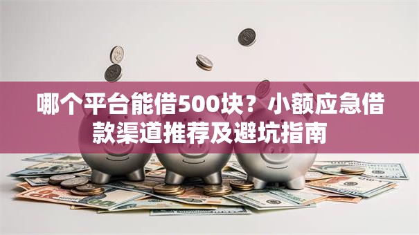 哪个平台能借500块？小额应急借款渠道推荐及避坑指南