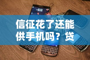 信征花了还能供手机吗？贷款前必知的征信影响与解决方案