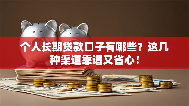 个人长期贷款口子有哪些？这几种渠道靠谱又省心！