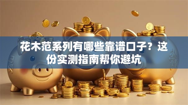 花木范系列有哪些靠谱口子？这份实测指南帮你避坑