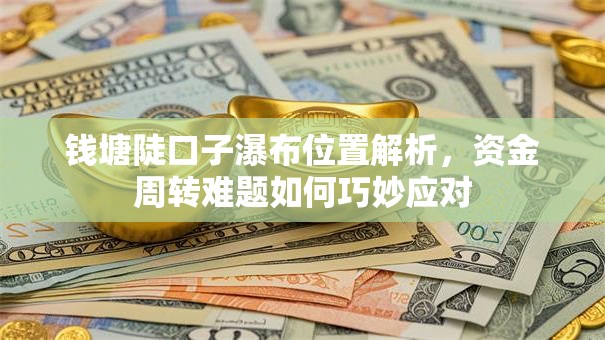 钱塘陡口子瀑布位置解析，资金周转难题如何巧妙应对