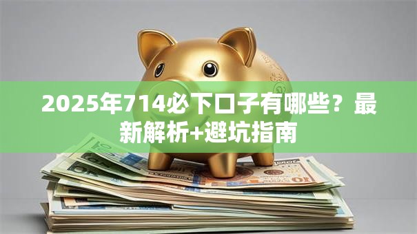 2025年714必下口子有哪些？最新解析+避坑指南