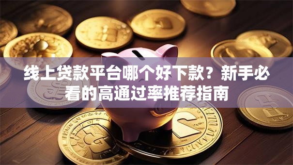 线上贷款平台哪个好下款？新手必看的高通过率推荐指南