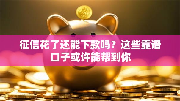 征信花了还能下款吗？这些靠谱口子或许能帮到你