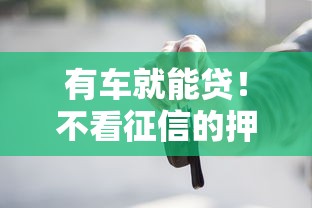 有车就能贷！不看征信的押车借款渠道全解析，资质差也能秒批到账