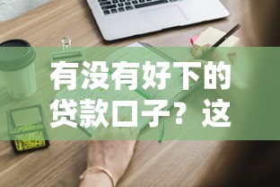 有没有好下的贷款口子？这些靠谱渠道容易通过，申请流程全解析！