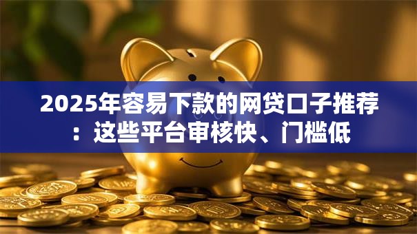 2025年容易下款的网贷口子推荐：这些平台审核快、门槛低