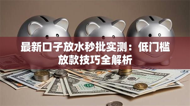 最新口子放水秒批实测：低门槛放款技巧全解析