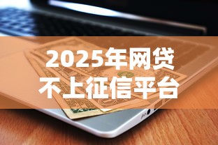 2025年网贷不上征信平台有哪些?最新名单解析 2025年网贷不上征信平台有哪些?最新名单解析