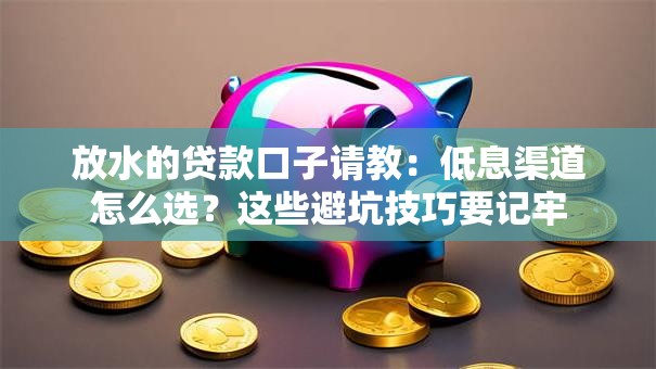 放水的贷款口子请教：低息渠道怎么选？这些避坑技巧要记牢