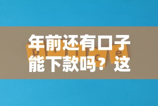 年前还有口子能下款吗？这几个靠谱平台仍在放款中