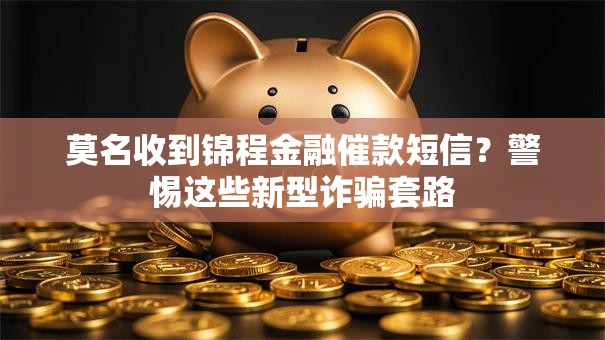 莫名收到锦程金融催款短信?警惕这些新型诈骗套路 莫名收到锦程金融催款短信?警惕这些新型诈骗套路
