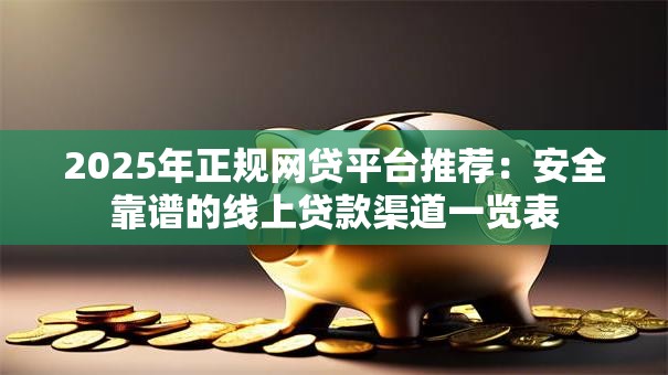 2025年正规网贷平台推荐：安全靠谱的线上贷款渠道一览表