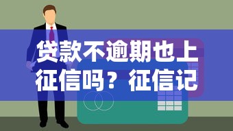 贷款不逾期也上征信吗？征信记录背后的秘密全解析！