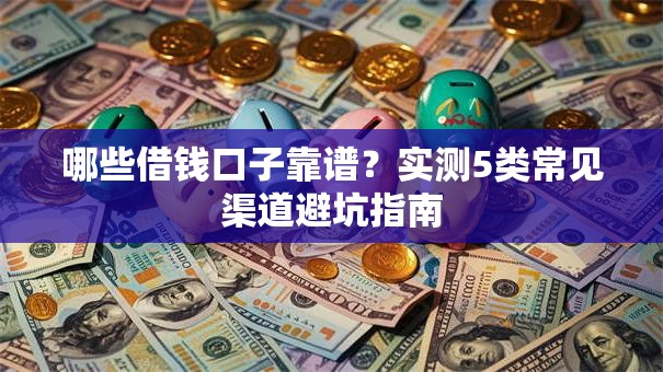 哪些借钱口子靠谱？实测5类常见渠道避坑指南