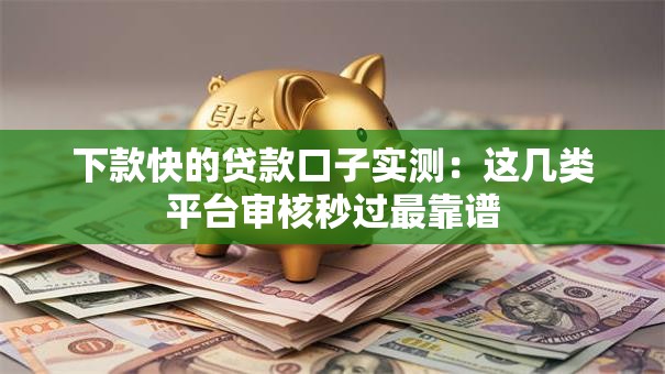 下款快的贷款口子实测：这几类平台审核秒过最靠谱