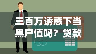 三百万诱惑下当黑户值吗?贷款圈内人帮你算清这笔账 三百万诱惑下当黑户值吗?贷款圈内人帮你算清这笔账