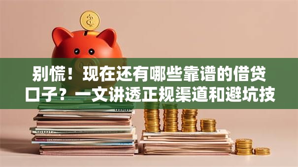 别慌！现在还有哪些靠谱的借贷口子？一文讲透正规渠道和避坑技巧