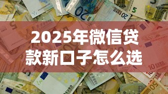 2025年微信贷款新口子怎么选？这几招教你轻松解决资金难题