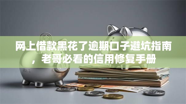 网上借款黑花了逾期口子避坑指南，老哥必看的信用修复手册