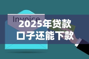 2025年贷款口子还能下款吗？这些新规必须了解！