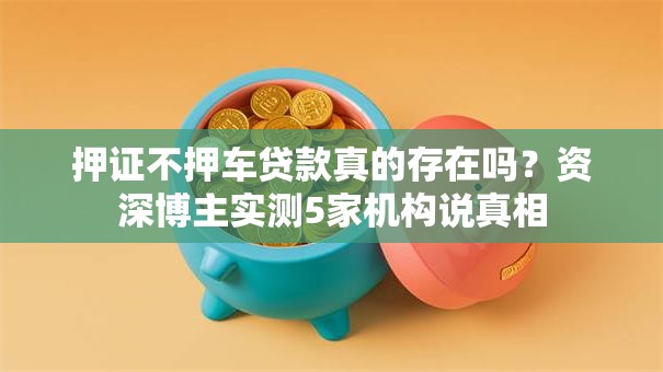 押证不押车贷款真的存在吗？资深博主实测5家机构说真相