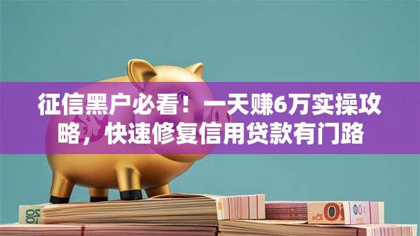 征信黑户必看！一天赚6万实操攻略，快速修复信用贷款有门路