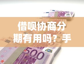 借呗协商分期有用吗？手把手教你怎么还借款的钱