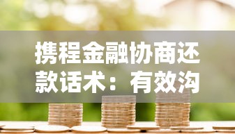 携程金融协商还款话术：有效沟通技巧与解决方案