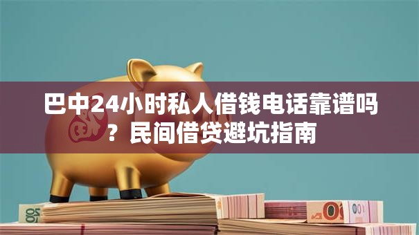 巴中24小时私人借钱电话靠谱吗？民间借贷避坑指南
