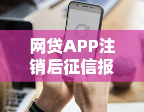 网贷APP注销后征信报告还会显示记录吗？一文说透