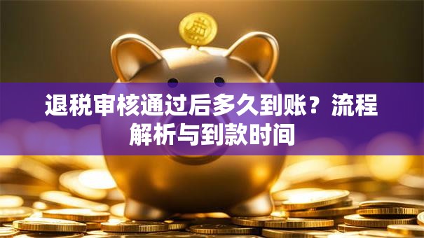 退税审核通过后多久到账？流程解析与到款时间