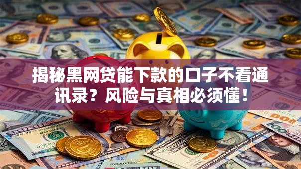 揭秘黑网贷能下款的口子不看通讯录？风险与真相必须懂！