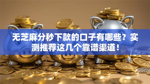 无芝麻分秒下款的口子有哪些？实测推荐这几个靠谱渠道！