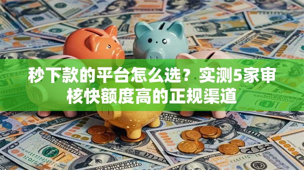 秒下款的平台怎么选？实测5家审核快额度高的正规渠道