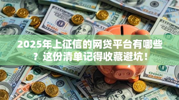 2025年上征信的网贷平台有哪些？这份清单记得收藏避坑！