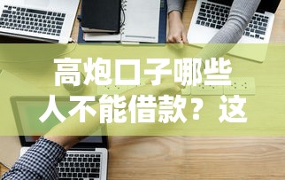 高炮口子哪些人不能借款?这6类人碰不得! 高炮口子哪些人不能借款?这6类人碰不得!