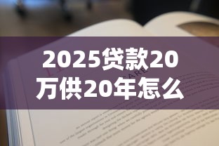 2025贷款20万供20年怎么还？手把手教你算月供+避坑攻略