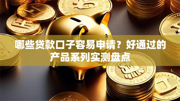 哪些贷款口子容易申请？好通过的产品系列实测盘点