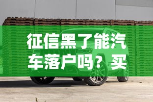 征信黑了能汽车落户吗？买车落户流程及解决方案全解析