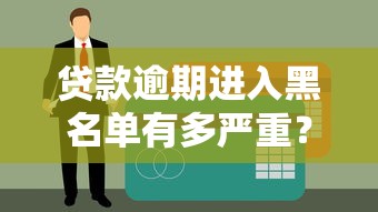 贷款逾期进入黑名单有多严重？这些后果你必须知道！