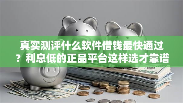 真实测评什么软件借钱最快通过？利息低的正品平台这样选才靠谱！