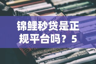 锦鲤秒贷是正规平台吗？5个细节扒一扒真实资质，这类用户千万要谨慎！